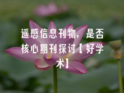 遥感信息刊物，是否核心期刊探讨【好学术】