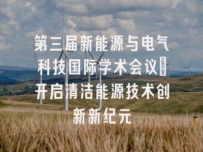第三届新能源与电气科技国际学术会议：开启清洁能源技术创新新纪元