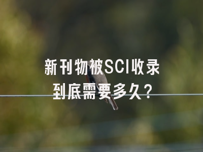 新刊物被SCI收录到底需要多久？