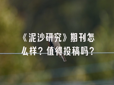 《泥沙研究》期刊怎么样？值得投稿吗？