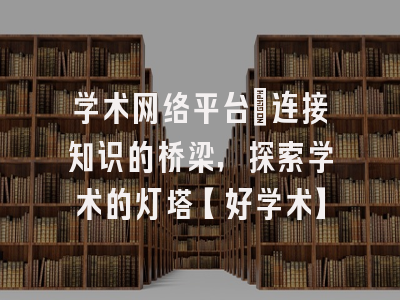 学术网络平台：连接知识的桥梁，探索学术的灯塔【好学术】