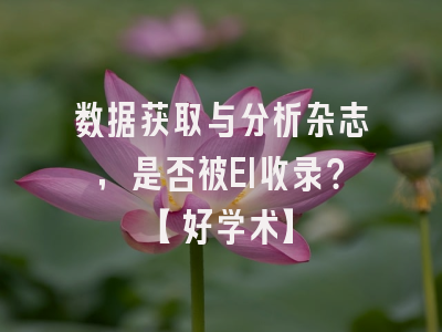 数据获取与分析杂志，是否被EI收录？【好学术】