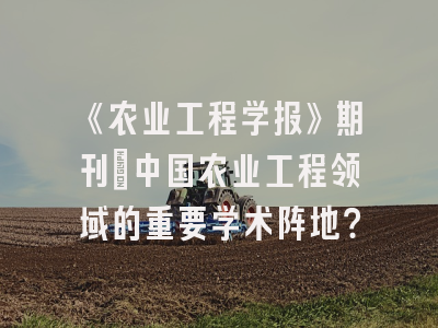 《农业工程学报》期刊：中国农业工程领域的重要学术阵地？