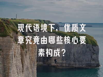 现代语境下，优质文章究竟由哪些核心要素构成？