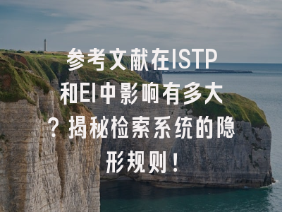 参考文献在ISTP和EI中影响有多大？揭秘检索系统的隐形规则！