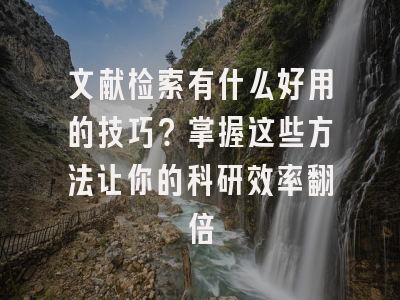 文献检索有什么好用的技巧？掌握这些方法让你的科研效率翻倍