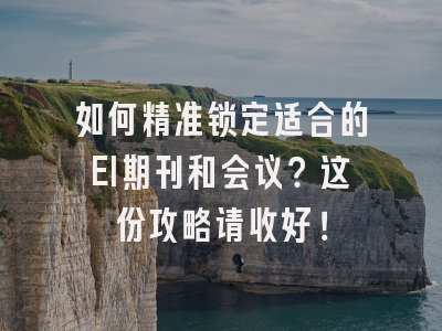 如何精准锁定适合的EI期刊和会议？这份攻略请收好！