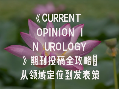 《CURRENT OPINION IN UROLOGY》期刊投稿全攻略：从领域定位到发表策略
