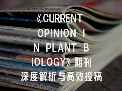 《CURRENT OPINION IN PLANT BIOLOGY》期刊深度解析与高效投稿指南
