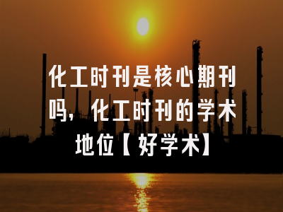 化工时刊是核心期刊吗，化工时刊的学术地位【好学术】