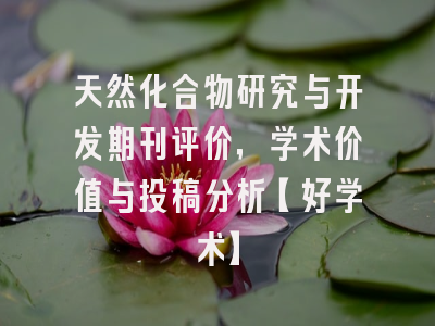 天然化合物研究与开发期刊评价，学术价值与投稿分析【好学术】