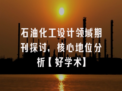 石油化工设计领域期刊探讨，核心地位分析【好学术】