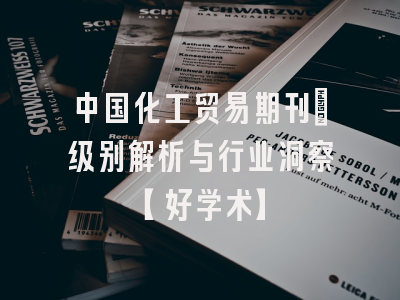 中国化工贸易期刊：级别解析与行业洞察【好学术】