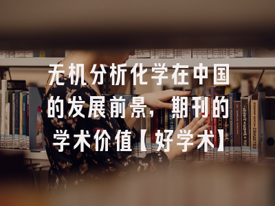 无机分析化学在中国的发展前景，期刊的学术价值【好学术】