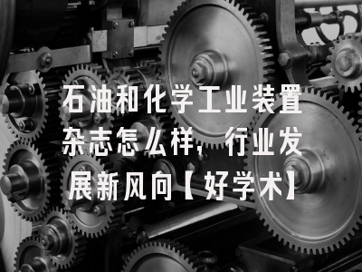 石油和化学工业装置杂志怎么样，行业发展新风向【好学术】