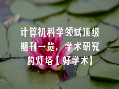 计算机科学领域顶级期刊一览，学术研究的灯塔【好学术】