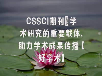 CSSCI期刊：学术研究的重要载体，助力学术成果传播【好学术】