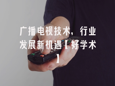广播电视技术，行业发展新机遇【好学术】