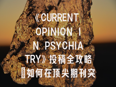 《CURRENT OPINION IN PSYCHIATRY》投稿全攻略：如何在顶尖期刊突围？