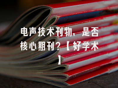 电声技术刊物，是否核心期刊？【好学术】