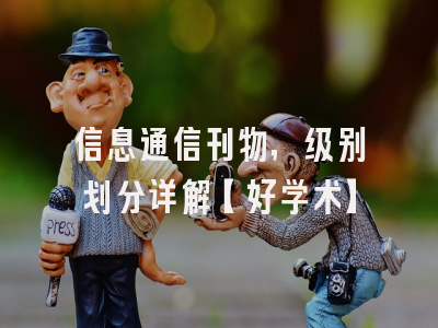 信息通信刊物，级别划分详解【好学术】