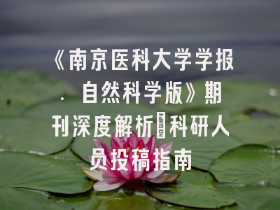 《南京医科大学学报. 自然科学版》期刊深度解析：科研人员投稿指南