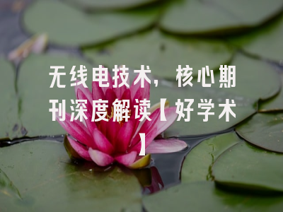 无线电技术，核心期刊深度解读【好学术】