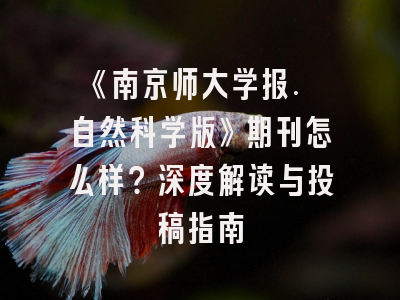 《南京师大学报. 自然科学版》期刊怎么样？深度解读与投稿指南