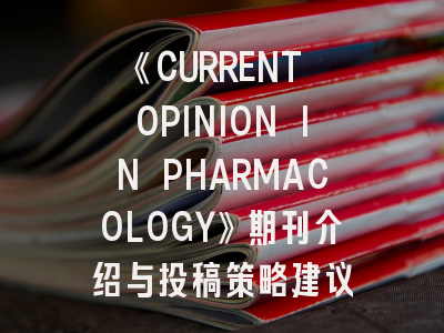 《CURRENT OPINION IN PHARMACOLOGY》期刊介绍与投稿策略建议