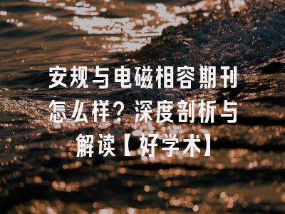 安规与电磁相容期刊怎么样？深度剖析与解读【好学术】