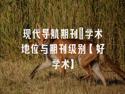 现代导航期刊：学术地位与期刊级别【好学术】