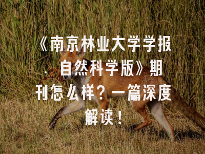 《南京林业大学学报. 自然科学版》期刊怎么样？一篇深度解读！