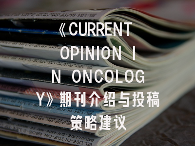 《CURRENT OPINION IN ONCOLOGY》期刊介绍与投稿策略建议