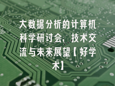 大数据分析的计算机科学研讨会，技术交流与未来展望【好学术】
