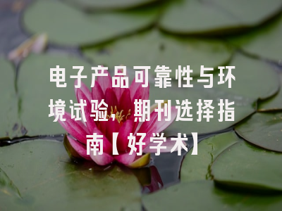 电子产品可靠性与环境试验，期刊选择指南【好学术】
