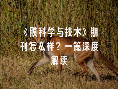 《膜科学与技术》期刊怎么样？一篇深度解读