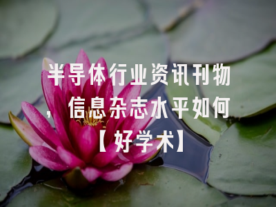 半导体行业资讯刊物，信息杂志水平如何【好学术】