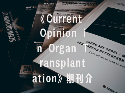 《Current Opinion in Organ Transplantation》期刊介绍与投稿策略：如何在这本TOP期刊高效发表研究成果？
