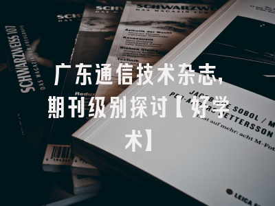 广东通信技术杂志，期刊级别探讨【好学术】