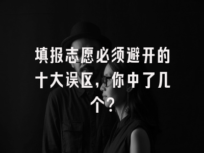 填报志愿必须避开的十大误区，你中了几个？