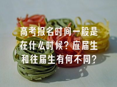 高考报名时间一般是在什么时候？应届生和往届生有何不同？