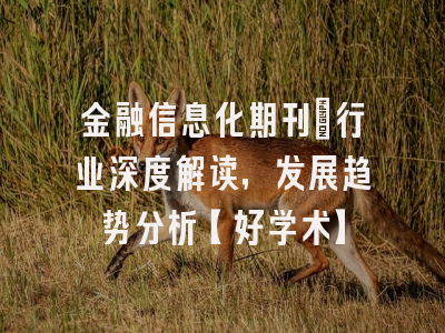 金融信息化期刊：行业深度解读，发展趋势分析【好学术】