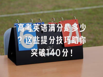 高考英语满分是多少？这些提分技巧助你突破140分！