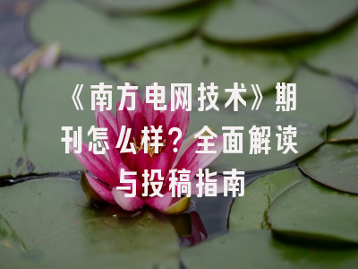 《南方电网技术》期刊怎么样？全面解读与投稿指南