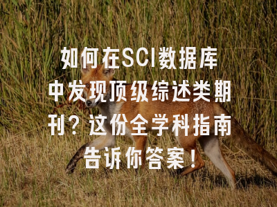 如何在SCI数据库中发现顶级综述类期刊？这份全学科指南告诉你答案！