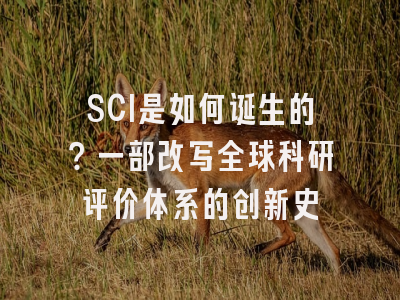 SCI是如何诞生的？一部改写全球科研评价体系的创新史