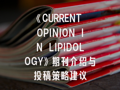 《CURRENT OPINION IN LIPIDOLOGY》期刊介绍与投稿策略建议
