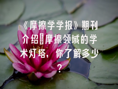 《摩擦学学报》期刊介绍：摩擦领域的学术灯塔，你了解多少？