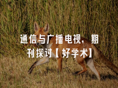 通信与广播电视，期刊探讨【好学术】