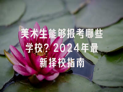 美术生能够报考哪些学校？2024年最新择校指南